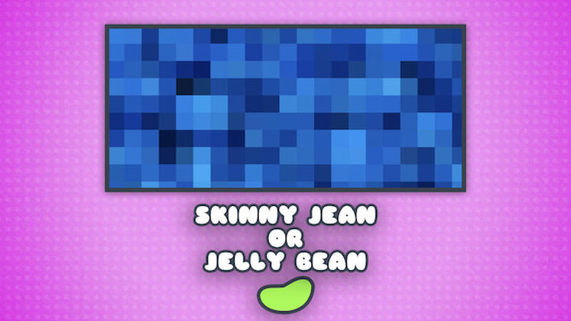 Skinny Jean or Jelly Bean
