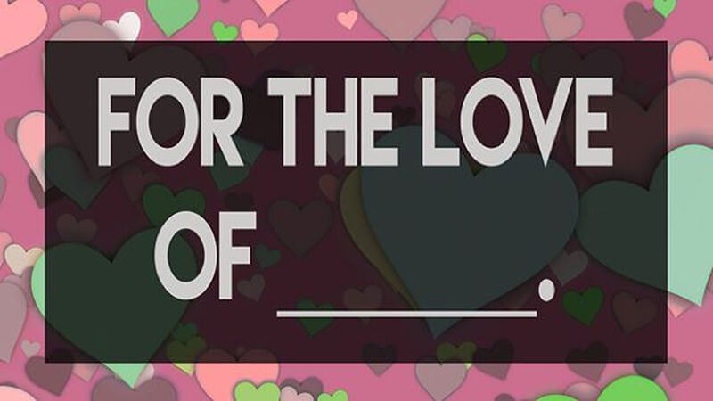 For the Love of _________.