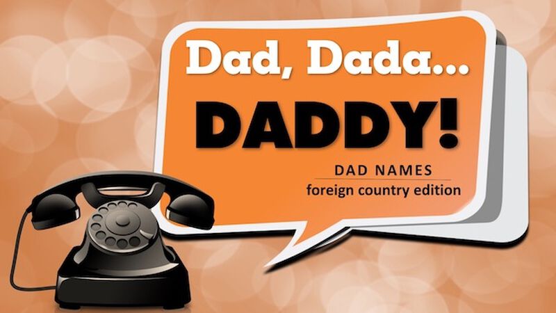 Dad, Dadda, Daddy: Dad Names- Foreign Edition