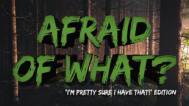 Afraid Of What? "I'm Pretty Sure I Have That!" Edition