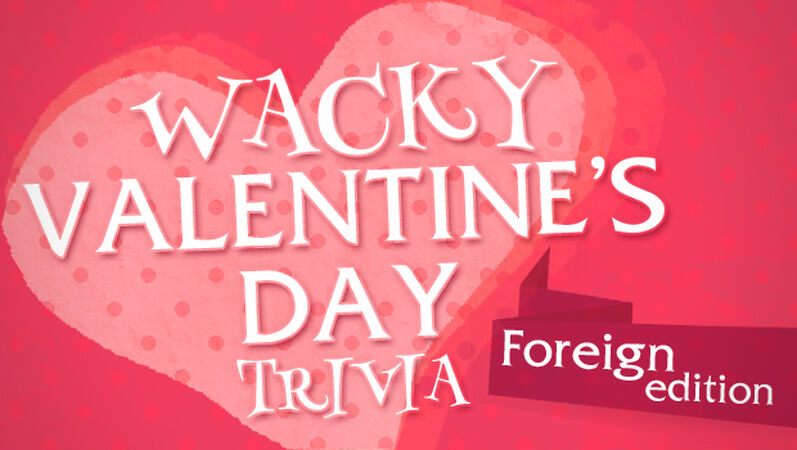 Wacky Valentine's Day Trivia (Foreign Edition)