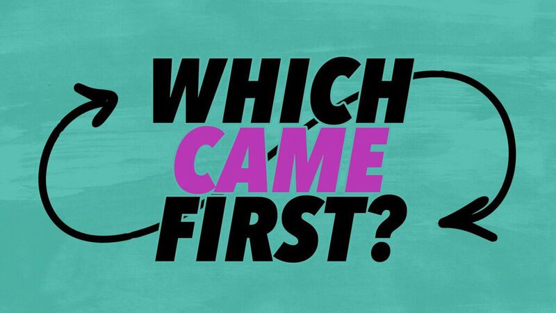 Which Came First?
