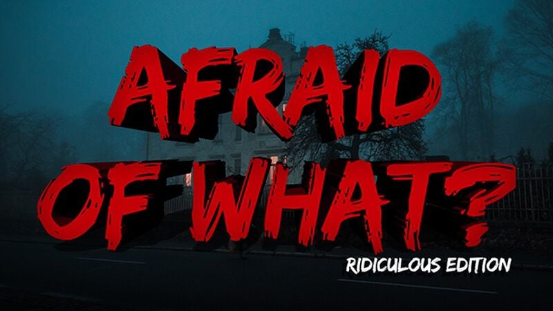 Afraid Of What? – Ridiculous Edition