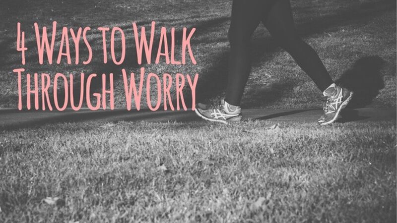 4 Ways to Walk Through Worry